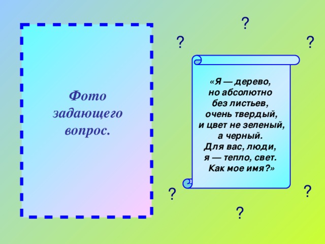 ? ? ? «Я — дерево, но абсолютно без листьев, очень твердый, и цвет не зеленый, а черный. Для вас, люди, я — тепло, свет. Как мое имя?» Фото задающего вопрос. ? ? ?