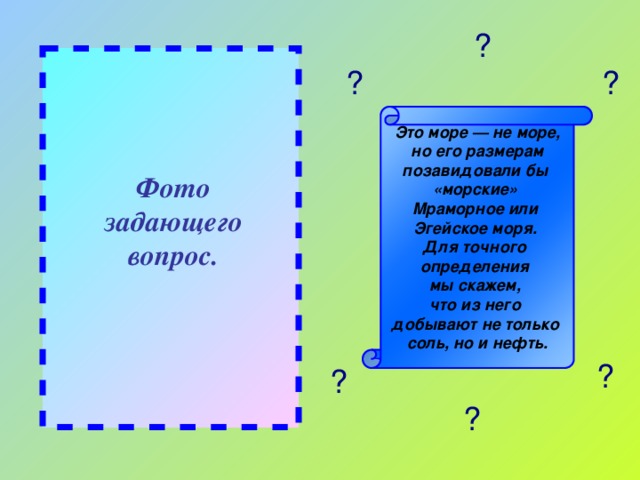 ? ? ? Это море — не море, но его размерам позавидовали бы «морские» Мраморное или Эгейское моря. Для точного определения мы скажем, что из него добывают не только соль, но и нефть. Фото задающего вопрос. ? ? ?